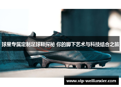 球星专属定制足球鞋探秘 你的脚下艺术与科技结合之旅